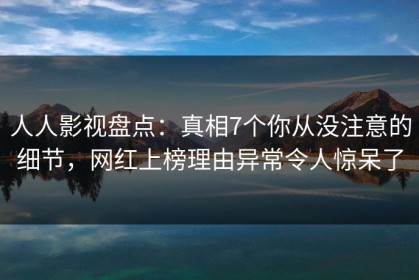 人人影视盘点：真相7个你从没注意的细节，网红上榜理由异常令人惊呆了