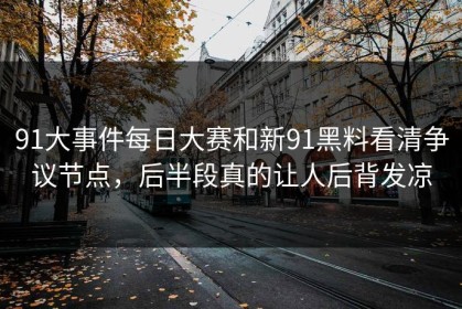 91大事件每日大赛和新91黑料看清争议节点，后半段真的让人后背发凉