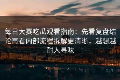 每日大赛吃瓜观看指南：先看复盘结论再看内部流程拆解更清晰，越想越耐人寻味