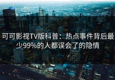 可可影视TV版科普：热点事件背后最少99%的人都误会了的隐情