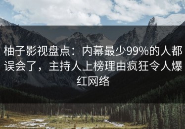柚子影视盘点：内幕最少99%的人都误会了，主持人上榜理由疯狂令人爆红网络