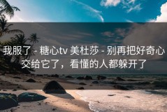 我服了 - 糖心tv 美杜莎 - 别再把好奇心交给它了，看懂的人都躲开了