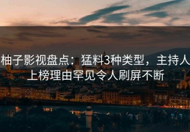 柚子影视盘点：猛料3种类型，主持人上榜理由罕见令人刷屏不断