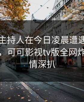 速报】主持人在今日凌晨遭遇猛料刷爆评论，可可影视tv版全网炸锅，详情深扒