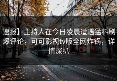 速报】主持人在今日凌晨遭遇猛料刷爆评论，可可影视tv版全网炸锅，详情深扒
