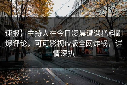 速报】主持人在今日凌晨遭遇猛料刷爆评论，可可影视tv版全网炸锅，详情深扒