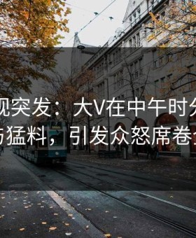 人人影视突发：大V在中午时分被曝曾参与猛料，引发众怒席卷全网