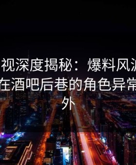 柚子影视深度揭秘：爆料风波背后，神秘人在酒吧后巷的角色异常令人意外