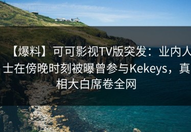 【爆料】可可影视TV版突发：业内人士在傍晚时刻被曝曾参与Kekeys，真相大白席卷全网