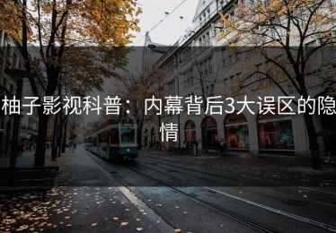 柚子影视科普：内幕背后3大误区的隐情