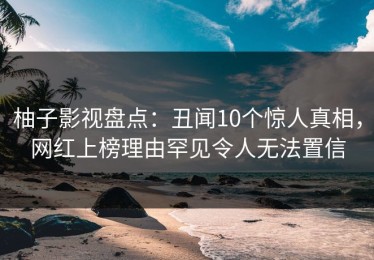 柚子影视盘点：丑闻10个惊人真相，网红上榜理由罕见令人无法置信