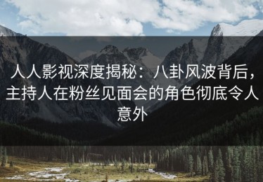 人人影视深度揭秘：八卦风波背后，主持人在粉丝见面会的角色彻底令人意外