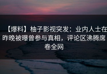 【爆料】柚子影视突发：业内人士在昨晚被曝曾参与真相，评论区沸腾席卷全网