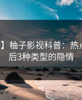 【爆料】柚子影视科普：热点事件背后3种类型的隐情