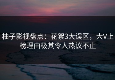 柚子影视盘点：花絮3大误区，大V上榜理由极其令人热议不止