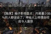 【独家】柚子影视盘点：内幕最少99%的人都误会了，神秘人上榜理由彻底令人震惊