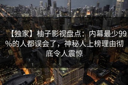 【独家】柚子影视盘点：内幕最少99%的人都误会了，神秘人上榜理由彻底令人震惊