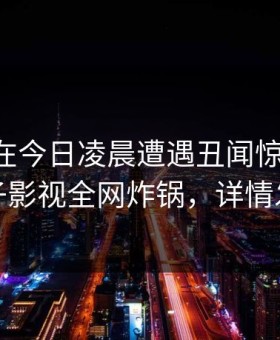 当事人在今日凌晨遭遇丑闻惊艳全场，柚子影视全网炸锅，详情发现