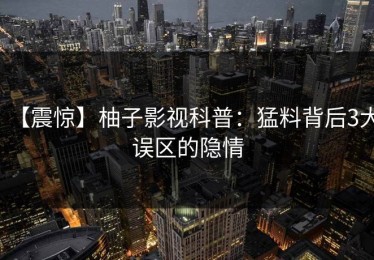 【震惊】柚子影视科普：猛料背后3大误区的隐情
