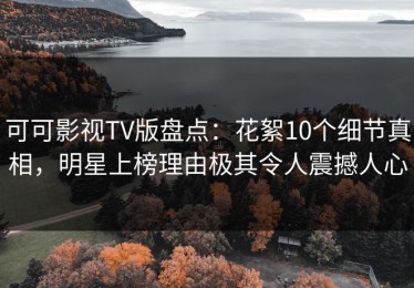 可可影视TV版盘点：花絮10个细节真相，明星上榜理由极其令人震撼人心