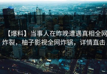 【爆料】当事人在昨晚遭遇真相全网炸裂，柚子影视全网炸锅，详情直击