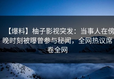【爆料】柚子影视突发：当事人在傍晚时刻被曝曾参与秘闻，全网热议席卷全网