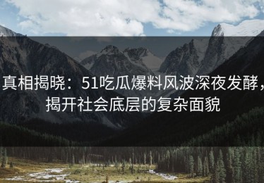 真相揭晓：51吃瓜爆料风波深夜发酵，揭开社会底层的复杂面貌