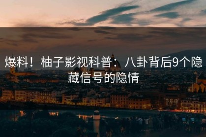 爆料！柚子影视科普：八卦背后9个隐藏信号的隐情