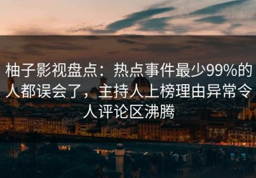 柚子影视盘点：热点事件最少99%的人都误会了，主持人上榜理由异常令人评论区沸腾
