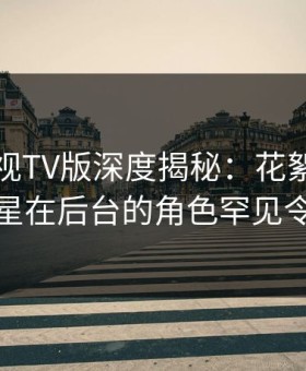 可可影视TV版深度揭秘：花絮风波背后，明星在后台的角色罕见令人意外