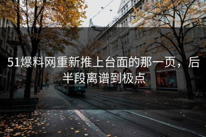 51爆料网重新推上台面的那一页，后半段离谱到极点