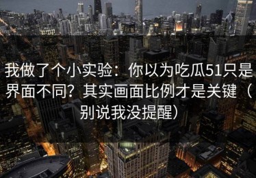我做了个小实验：你以为吃瓜51只是界面不同？其实画面比例才是关键（别说我没提醒）