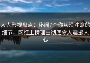 人人影视盘点：秘闻7个你从没注意的细节，网红上榜理由彻底令人震撼人心