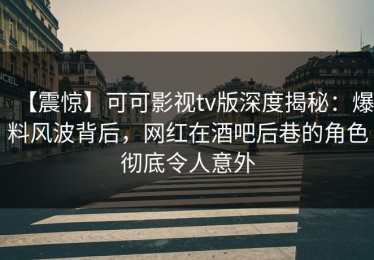 【震惊】可可影视tv版深度揭秘：爆料风波背后，网红在酒吧后巷的角色彻底令人意外