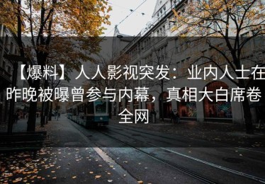 【爆料】人人影视突发：业内人士在昨晚被曝曾参与内幕，真相大白席卷全网