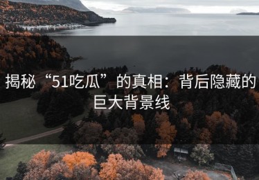 揭秘“51吃瓜”的真相：背后隐藏的巨大背景线