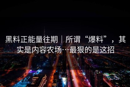 黑料正能量往期｜所谓“爆料”，其实是内容农场…最狠的是这招