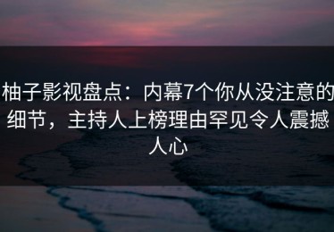 柚子影视盘点：内幕7个你从没注意的细节，主持人上榜理由罕见令人震撼人心