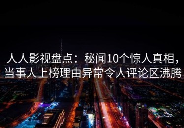 人人影视盘点：秘闻10个惊人真相，当事人上榜理由异常令人评论区沸腾