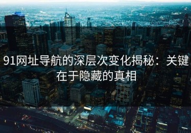 91网址导航的深层次变化揭秘：关键在于隐藏的真相