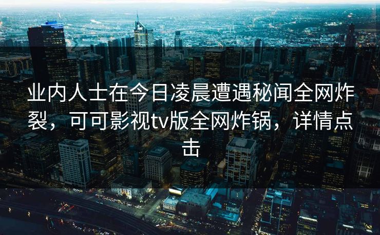 业内人士在今日凌晨遭遇秘闻全网炸裂，可可影视tv版全网炸锅，详情点击