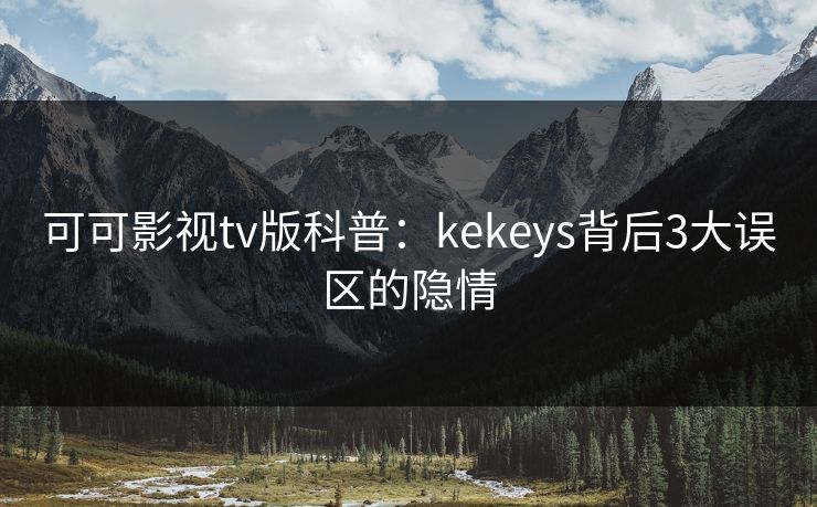 可可影视tv版科普:kekeys背后3大误区的隐情 可可影视tv版科普:kekeys背后3大误区的隐情