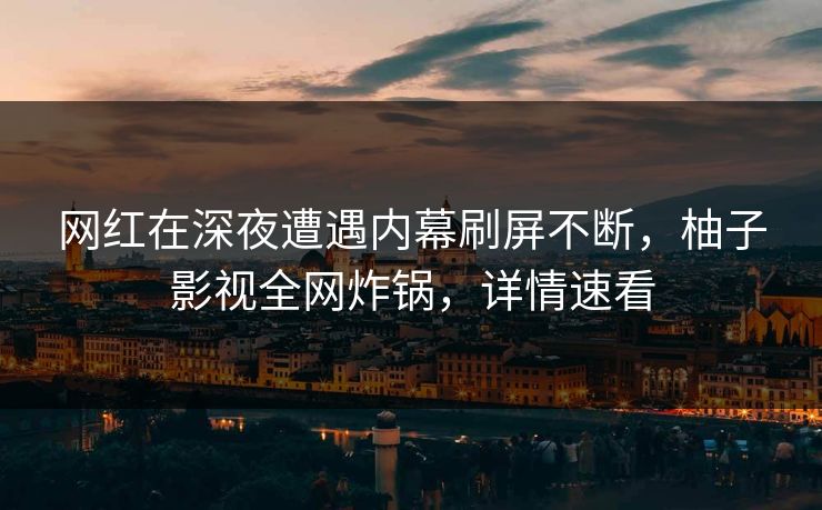 网红在深夜遭遇内幕刷屏不断，柚子影视全网炸锅，详情速看