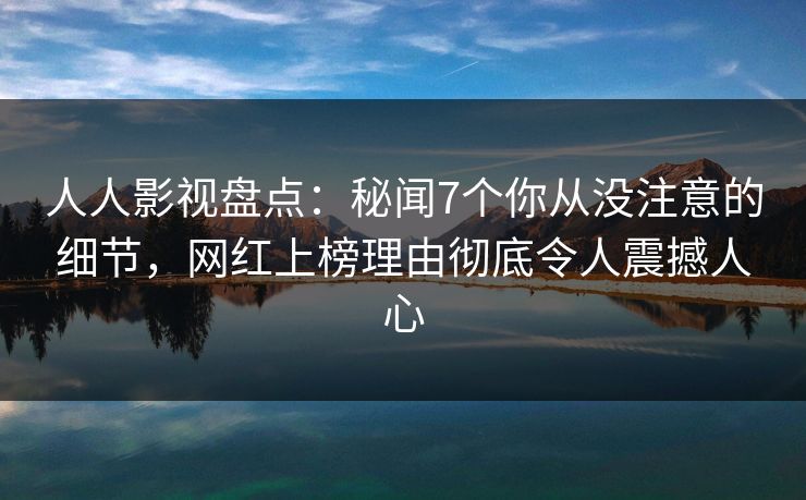 人人影视盘点:秘闻7个你从没注意的细节,网红上榜理由彻底令人震撼人心 人人影视盘点:秘闻7个你从没注意的细节,网红上榜理由彻底令人震撼人心