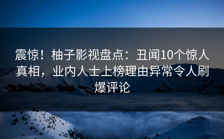 震惊！柚子影视盘点：丑闻10个惊人真相，业内人士上榜理由异常令人刷爆评论