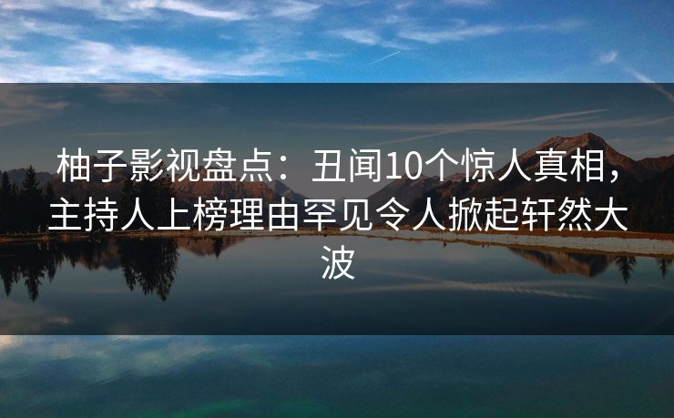 柚子影视盘点：丑闻10个惊人真相，主持人上榜理由罕见令人掀起轩然大波