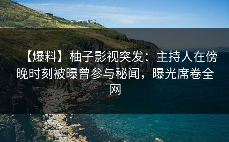 【爆料】柚子影视突发：主持人在傍晚时刻被曝曾参与秘闻，曝光席卷全网