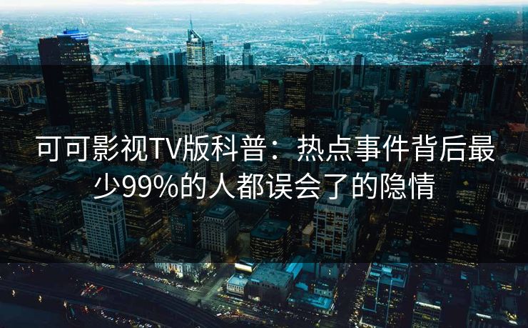 可可影视TV版科普：热点事件背后最少99%的人都误会了的隐情