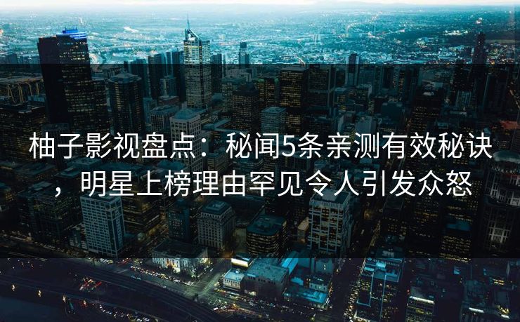 柚子影视盘点：秘闻5条亲测有效秘诀，明星上榜理由罕见令人引发众怒