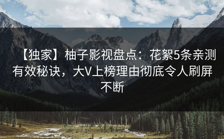 【独家】柚子影视盘点：花絮5条亲测有效秘诀，大V上榜理由彻底令人刷屏不断